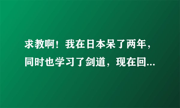 求教啊！我在日本呆了两年，同时也学习了剑道，现在回国了还想继续学习剑道，大家给个意见呗，靠谱专业就成