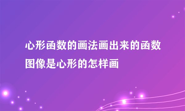 心形函数的画法画出来的函数图像是心形的怎样画