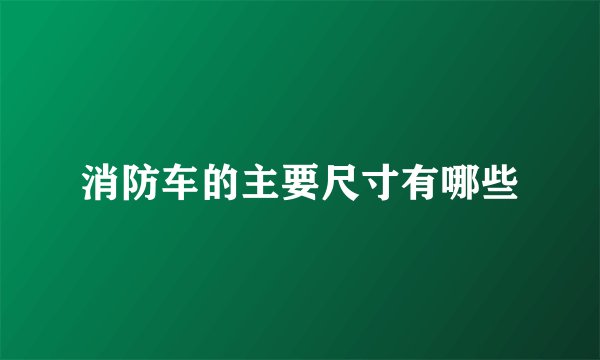 消防车的主要尺寸有哪些