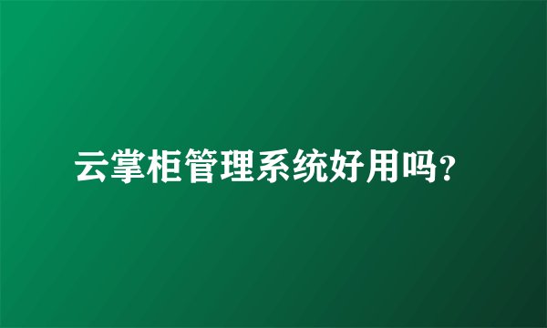 云掌柜管理系统好用吗？