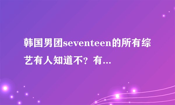 韩国男团seventeen的所有综艺有人知道不？有一些看过啦，比如：社长在看着，idol运动会，s