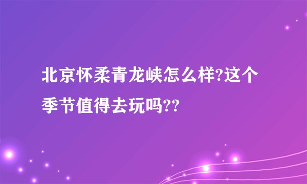 北京怀柔青龙峡怎么样?这个季节值得去玩吗??
