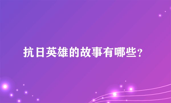 抗日英雄的故事有哪些？