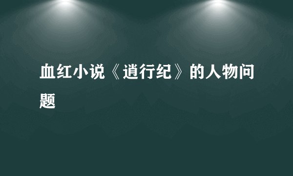 血红小说《逍行纪》的人物问题
