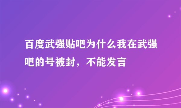 百度武强贴吧为什么我在武强吧的号被封，不能发言