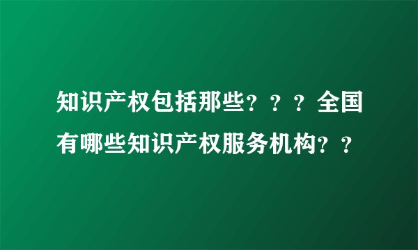 知识产权包括那些？？？全国有哪些知识产权服务机构？？