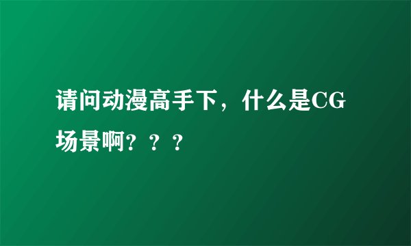请问动漫高手下，什么是CG场景啊？？？