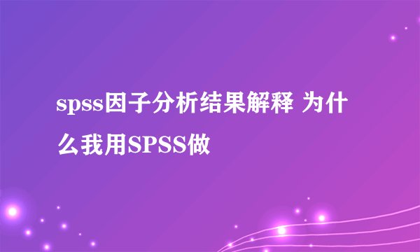 spss因子分析结果解释 为什么我用SPSS做