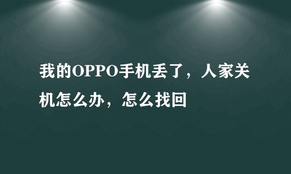 我的OPPO手机丢了，人家关机怎么办，怎么找回