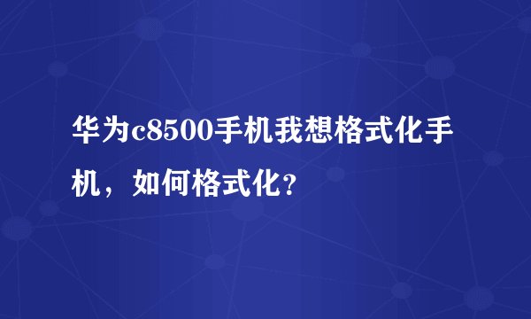 华为c8500手机我想格式化手机，如何格式化？