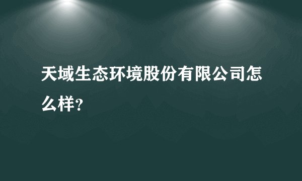 天域生态环境股份有限公司怎么样？