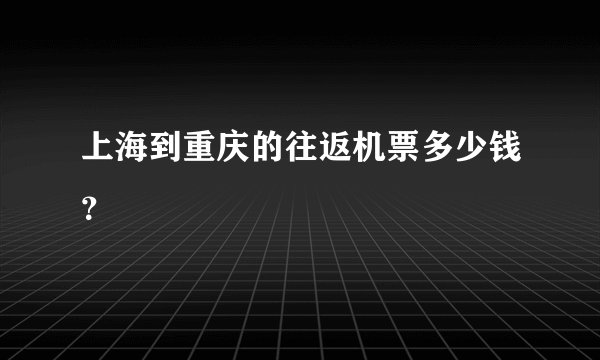 上海到重庆的往返机票多少钱？