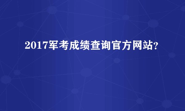 2017军考成绩查询官方网站？