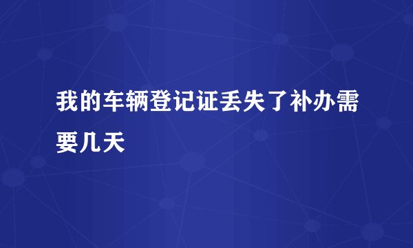 我的车辆登记证丢失了补办需要几天