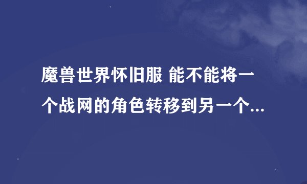 魔兽世界怀旧服 能不能将一个战网的角色转移到另一个战网里面