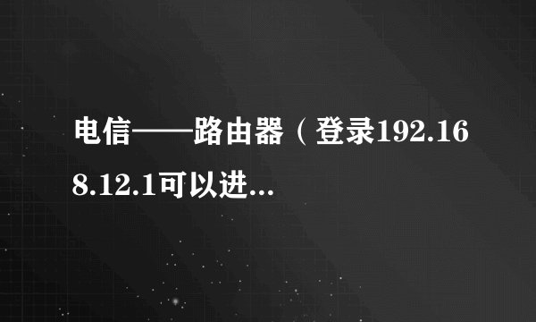 电信——路由器（登录192.168.12.1可以进入路由设置面）——路由器（无法登录设置页面，恩是