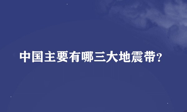 中国主要有哪三大地震带?