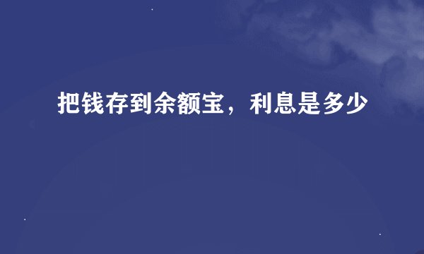 把钱存到余额宝，利息是多少