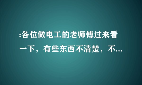 :各位做电工的老师傅过来看一下，有些东西不清楚，不知道你们能不能指导一下