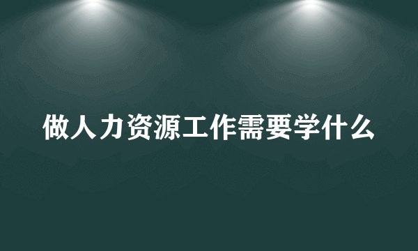 做人力资源工作需要学什么
