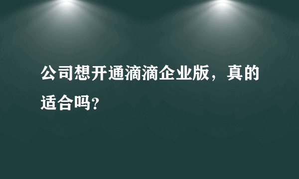 公司想开通滴滴企业版，真的适合吗？