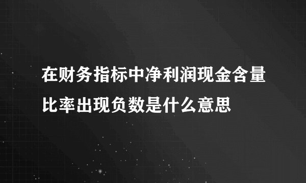 在财务指标中净利润现金含量比率出现负数是什么意思