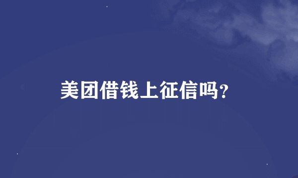 美团借钱上征信吗？