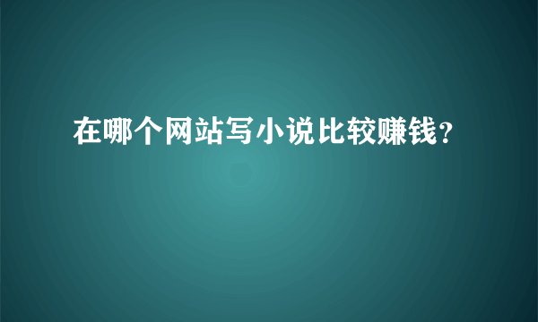 在哪个网站写小说比较赚钱？