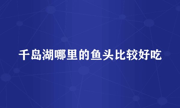 千岛湖哪里的鱼头比较好吃