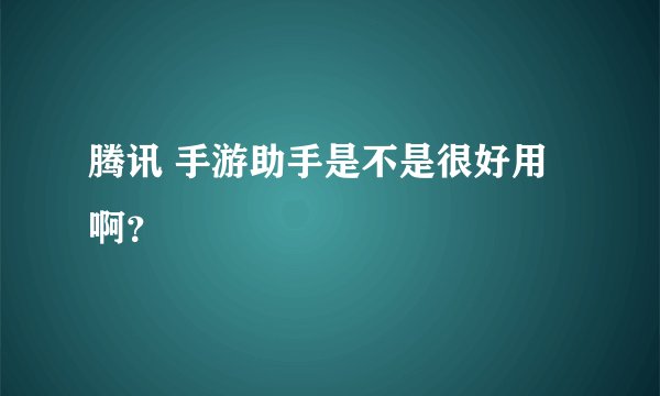 腾讯 手游助手是不是很好用啊？
