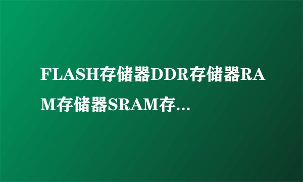 FLASH存储器DDR存储器RAM存储器SRAM存储器DRAM存储器有什么区别？各有什么作用？