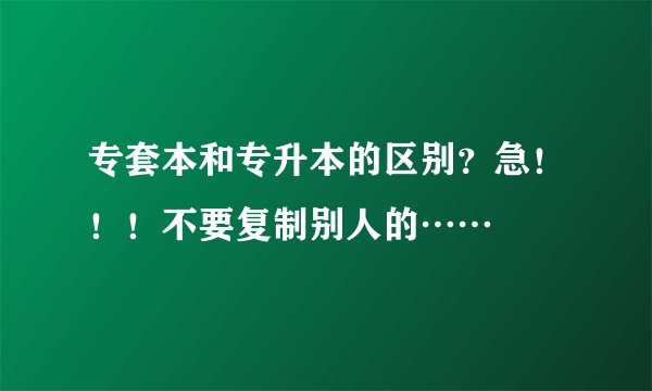 专套本和专升本的区别？急！！！不要复制别人的……