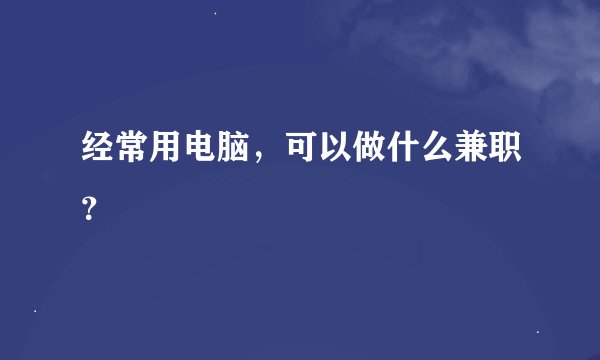 经常用电脑，可以做什么兼职？