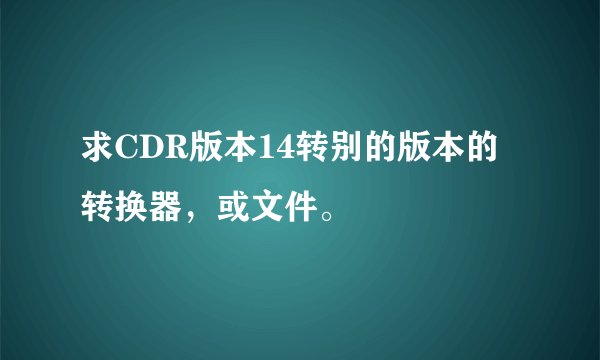 求CDR版本14转别的版本的转换器，或文件。