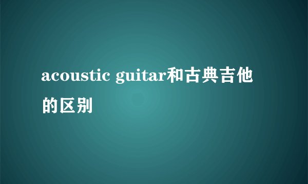 acoustic guitar和古典吉他的区别