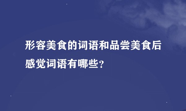 形容美食的词语和品尝美食后感觉词语有哪些？
