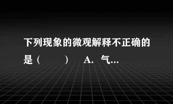 下列现象的微观解释不正确的是（　　）    A．气体可压缩储存于钢瓶中——分子体积变小    B．墙内开花，