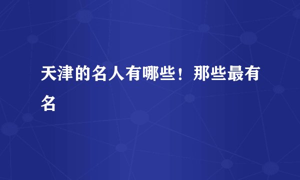 天津的名人有哪些！那些最有名