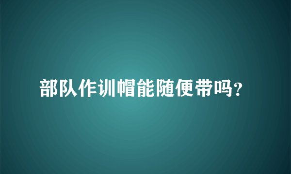 部队作训帽能随便带吗？