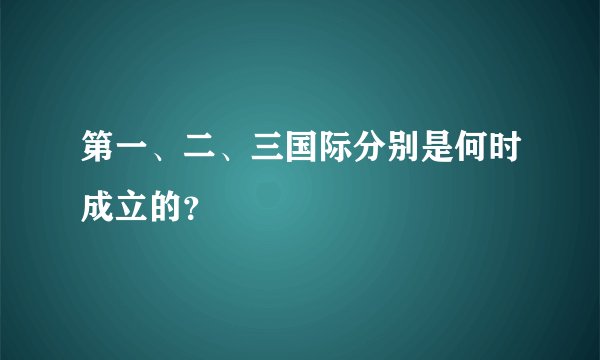 第一、二、三国际分别是何时成立的？