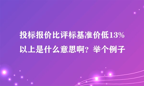 投标报价比评标基准价低13%以上是什么意思啊？举个例子