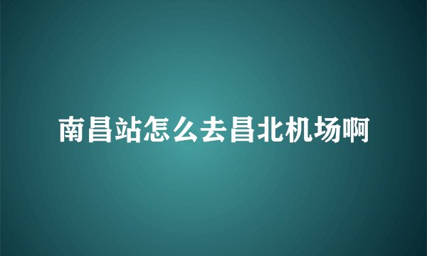 南昌站怎么去昌北机场啊