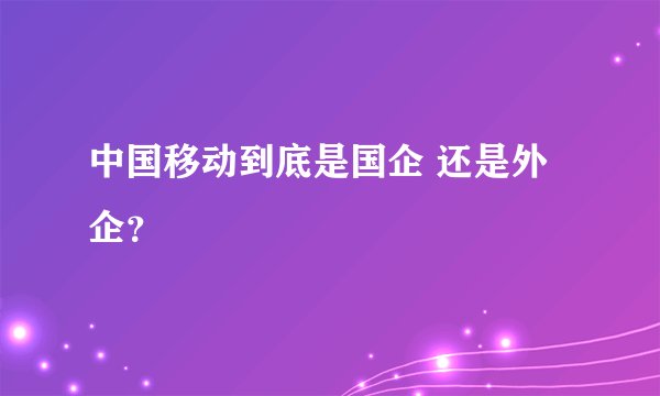 中国移动到底是国企 还是外企?