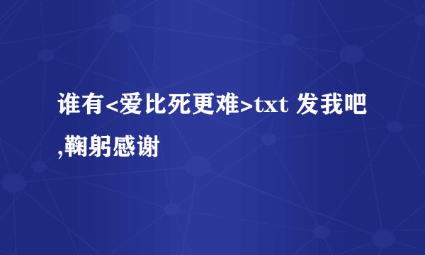 谁有<爱比死更难>txt 发我吧,鞠躬感谢