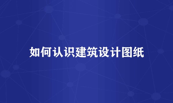 如何认识建筑设计图纸