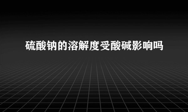 硫酸钠的溶解度受酸碱影响吗