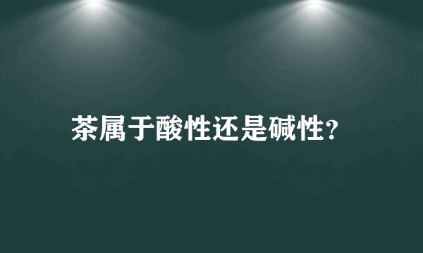 茶属于酸性还是碱性？