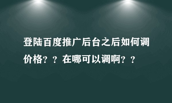 登陆百度推广后台之后如何调价格？？在哪可以调啊？？