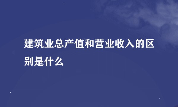 建筑业总产值和营业收入的区别是什么
