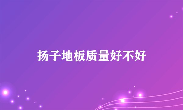 扬子地板质量好不好
